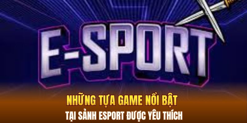 Những tựa game nổi bật tại sảnh Esport được yêu thích