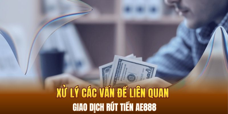 Xử lý các vấn đề liên quan giao dịch rút tiền AE888